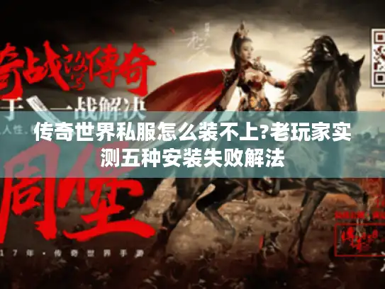 传奇世界私服怎么装不上?老玩家实测五种安装失败解法