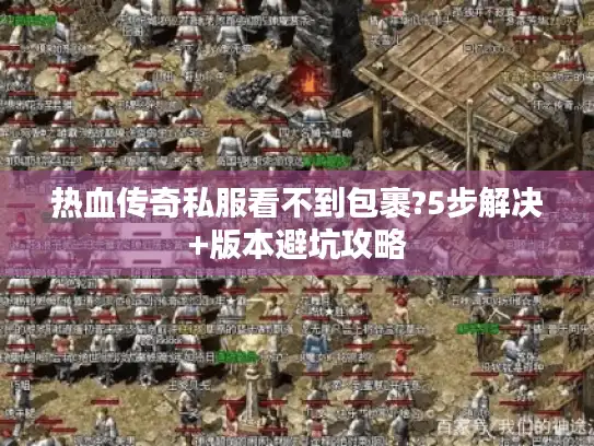 热血传奇私服看不到包裹?5步解决+版本避坑攻略