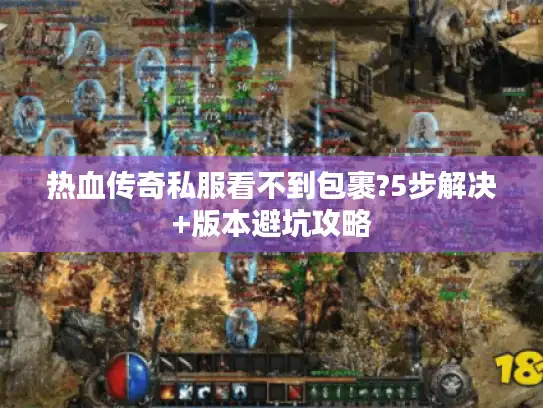 热血传奇私服看不到包裹?5步解决+版本避坑攻略