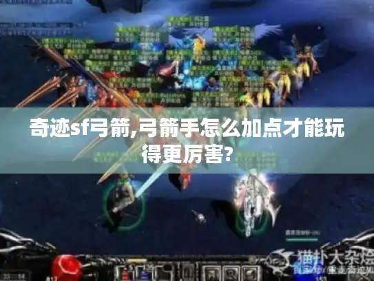 奇迹sf弓箭,弓箭手怎么加点才能玩得更厉害?