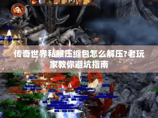 传奇世界私服压缩包怎么解压?老玩家教你避坑指南