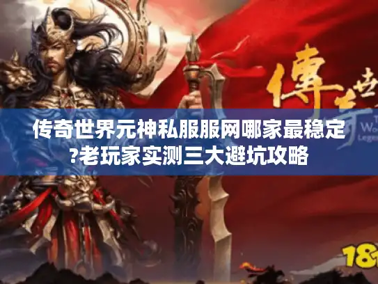 传奇世界元神私服服网哪家最稳定?老玩家实测三大避坑攻略