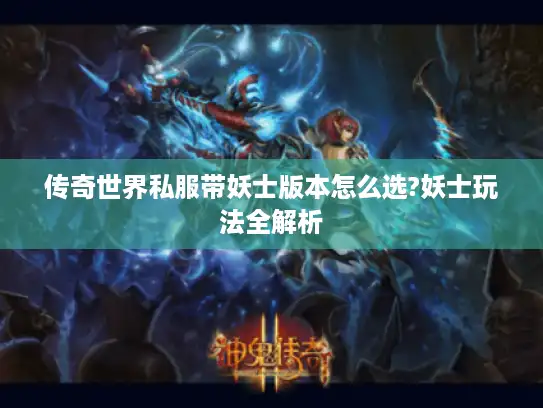 传奇世界私服带妖士版本怎么选?妖士玩法全解析