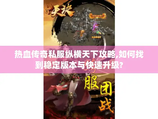 热血传奇私服纵横天下攻略,如何找到稳定版本与快速升级?