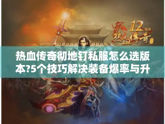 热血传奇彻地钉私服怎么选版本?5个技巧解决装备爆率与升级难题 热血传奇彻地钉私服怎么选版本?5个技巧解决装备爆率与升级难题