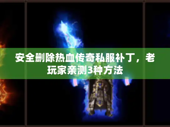安全删除热血传奇私服补丁，老玩家亲测3种方法