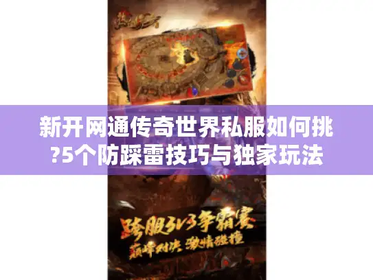 新开网通传奇世界私服如何挑?5个防踩雷技巧与独家玩法 新开网通传奇世界私服如何挑?5个防踩雷技巧与独家玩法