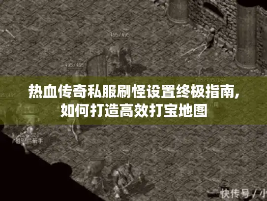 热血传奇私服刷怪设置终极指南,如何打造高效打宝地图