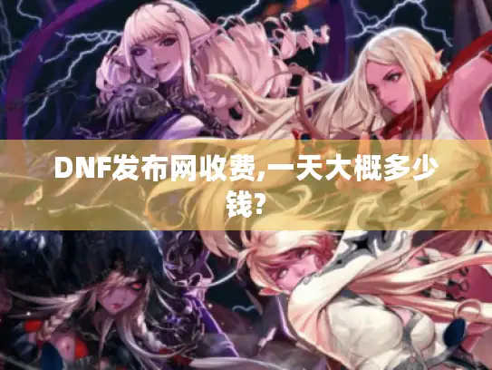 DNF发布网收费,一天大概多少钱?