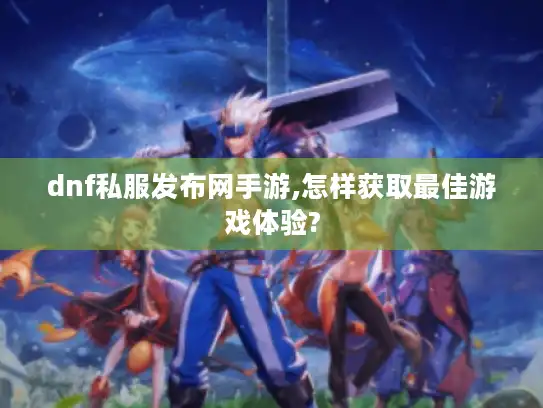 dnf私服发布网手游,怎样获取最佳游戏体验?