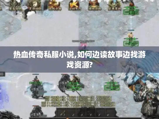 热血传奇私服小说,如何边读故事边找游戏资源?