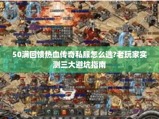 50满回馈热血传奇私服怎么选?老玩家实测三大避坑指南