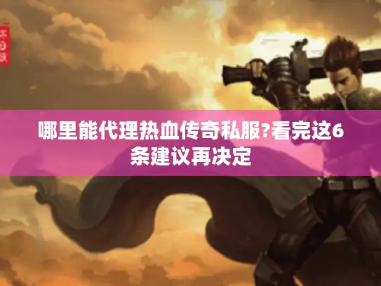 哪里能代理热血传奇私服?看完这6条建议再决定