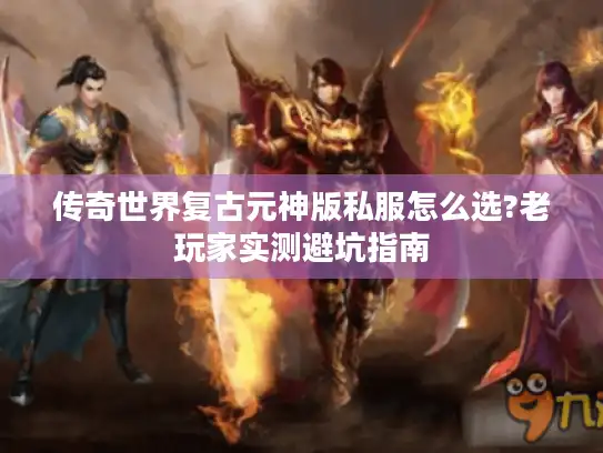 传奇世界复古元神版私服怎么选?老玩家实测避坑指南
