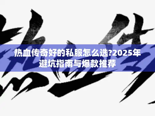 热血传奇好的私服怎么选?2025年避坑指南与爆款推荐 热血传奇好的私服怎么选?2025年避坑指南与爆款推荐