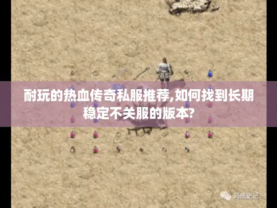 耐玩的热血传奇私服推荐,如何找到长期稳定不关服的版本?