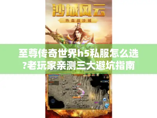 至尊传奇世界h5私服怎么选?老玩家亲测三大避坑指南 至尊传奇世界h5私服怎么选?老玩家亲测三大避坑指南