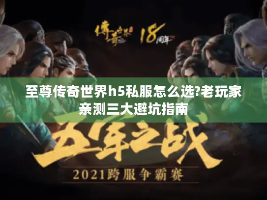 至尊传奇世界h5私服怎么选?老玩家亲测三大避坑指南 至尊传奇世界h5私服怎么选?老玩家亲测三大避坑指南