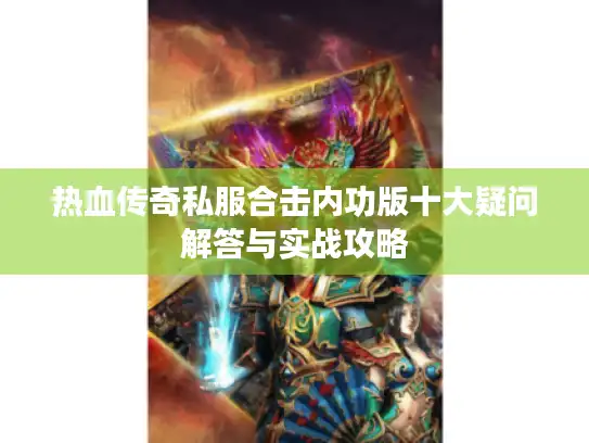 热血传奇私服合击内功版十大疑问解答与实战攻略
