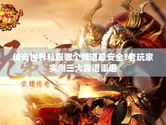 传奇世界私服哪个频道最安全?老玩家实测三大靠谱渠道