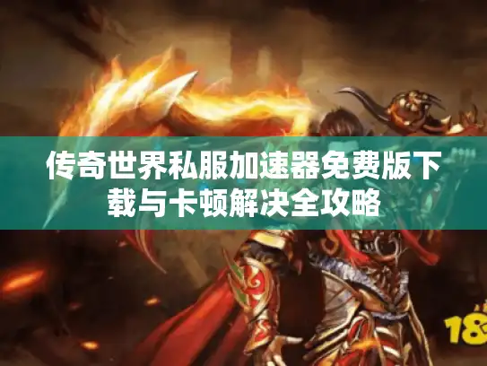 传奇世界私服加速器免费版下载与卡顿解决全攻略 传奇世界私服加速器免费版下载与卡顿解决全攻略