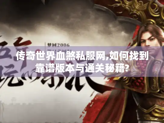 传奇世界血煞私服网,如何找到靠谱版本与通关秘籍? 传奇世界血煞私服网,如何找到靠谱版本与通关秘籍?