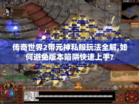 传奇世界2带元神私服玩法全解,如何避免版本陷阱快速上手?