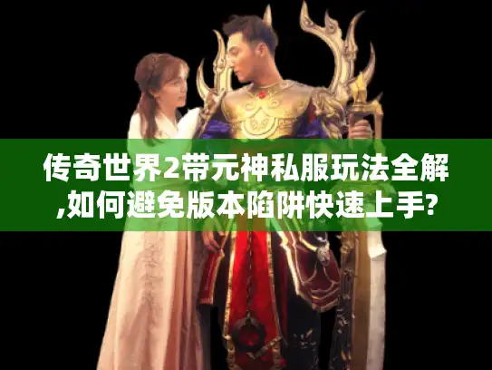传奇世界2带元神私服玩法全解,如何避免版本陷阱快速上手?