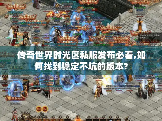传奇世界时光区私服发布必看,如何找到稳定不坑的版本?