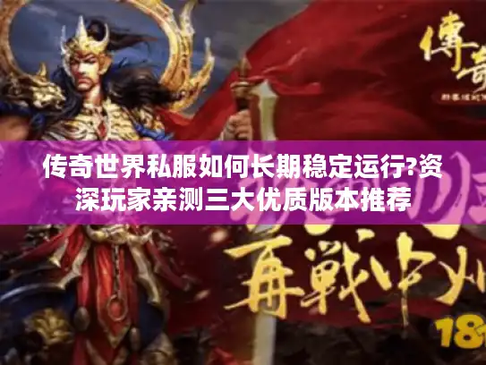 传奇世界私服如何长期稳定运行?资深玩家亲测三大优质版本推荐