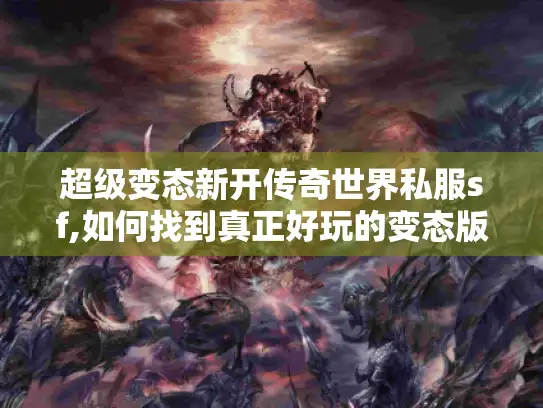 超级变态新开传奇世界私服sf,如何找到真正好玩的变态版本?