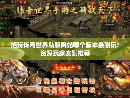 旭玩传奇世界私服网站哪个版本最耐玩?资深玩家实测推荐
