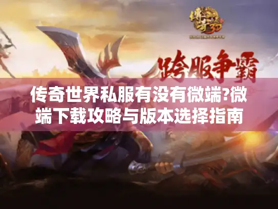 传奇世界私服有没有微端?微端下载攻略与版本选择指南 传奇世界私服有没有微端?微端下载攻略与版本选择指南