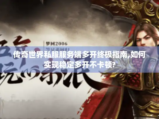 传奇世界私服服务端多开终极指南,如何实现稳定多开不卡顿?
