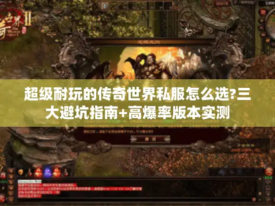 超级耐玩的传奇世界私服怎么选?三大避坑指南+高爆率版本实测 超级耐玩的传奇世界私服怎么选?三大避坑指南+高爆率版本实测