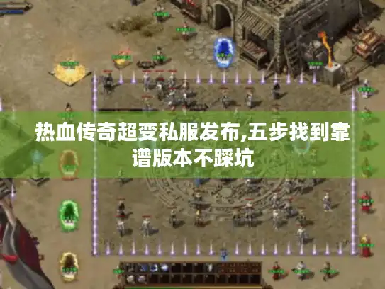 热血传奇超变私服发布,五步找到靠谱版本不踩坑