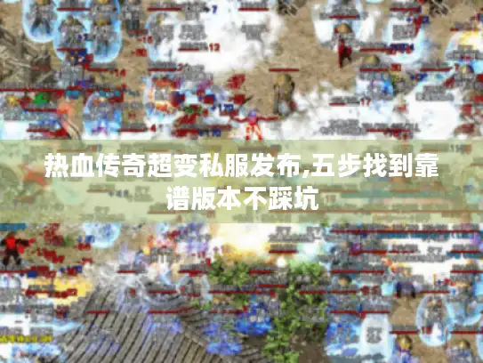 热血传奇超变私服发布,五步找到靠谱版本不踩坑