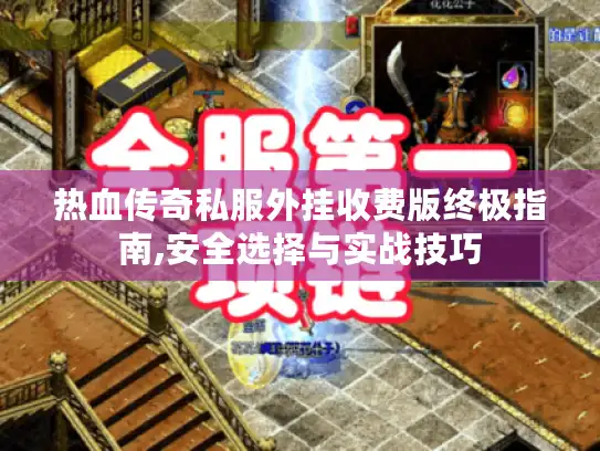 热血传奇私服外挂收费版终极指南,安全选择与实战技巧