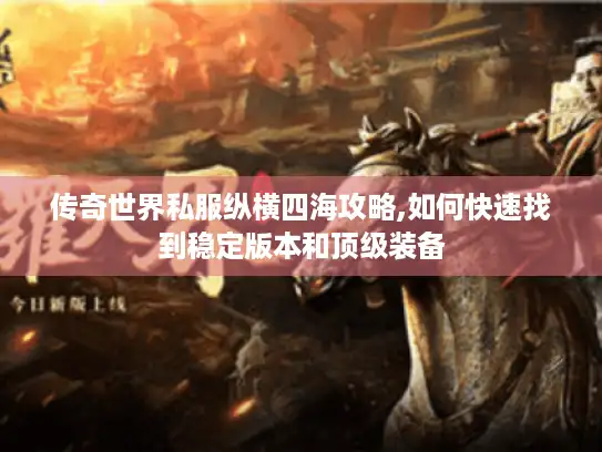 传奇世界私服纵横四海攻略,如何快速找到稳定版本和顶级装备