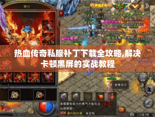 热血传奇私服补丁下载全攻略,解决卡顿黑屏的实战教程