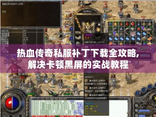 热血传奇私服补丁下载全攻略,解决卡顿黑屏的实战教程