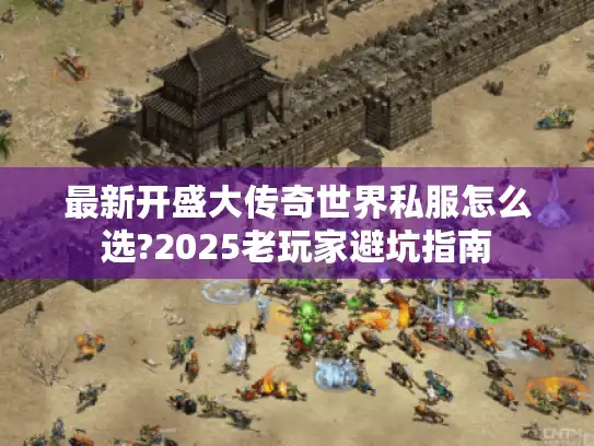 最新开盛大传奇世界私服怎么选?2025老玩家避坑指南