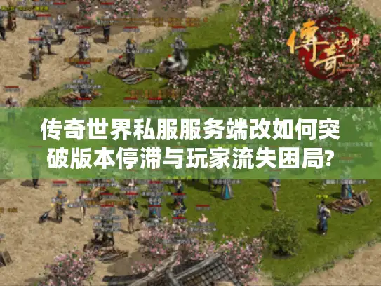 传奇世界私服服务端改如何突破版本停滞与玩家流失困局?