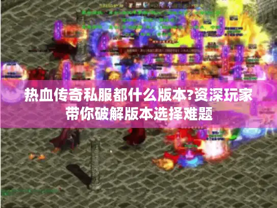 热血传奇私服都什么版本?资深玩家带你破解版本选择难题