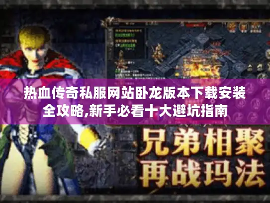 热血传奇私服网站卧龙版本下载安装全攻略,新手必看十大避坑指南