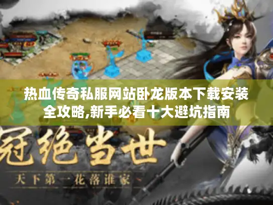 热血传奇私服网站卧龙版本下载安装全攻略,新手必看十大避坑指南