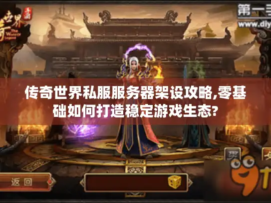 传奇世界私服服务器架设攻略,零基础如何打造稳定游戏生态?