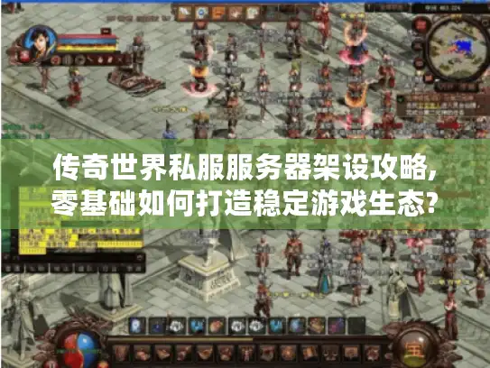 传奇世界私服服务器架设攻略,零基础如何打造稳定游戏生态?