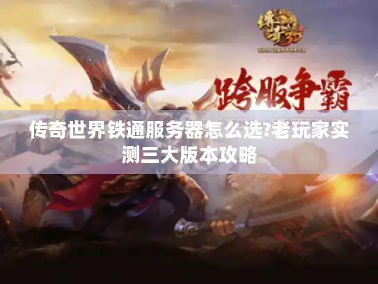 传奇世界铁通服务器怎么选?老玩家实测三大版本攻略