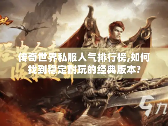 传奇世界私服人气排行榜,如何找到稳定耐玩的经典版本?